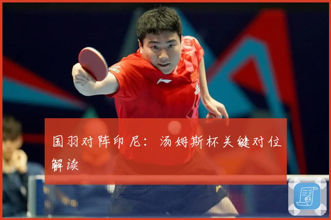 国羽对阵印尼：汤姆斯杯关键对位解读