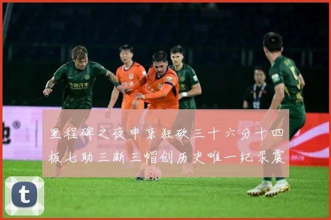里程碑之夜申京狂砍三十六分十四板七助三断三帽创历史唯一纪录震赛场复盘