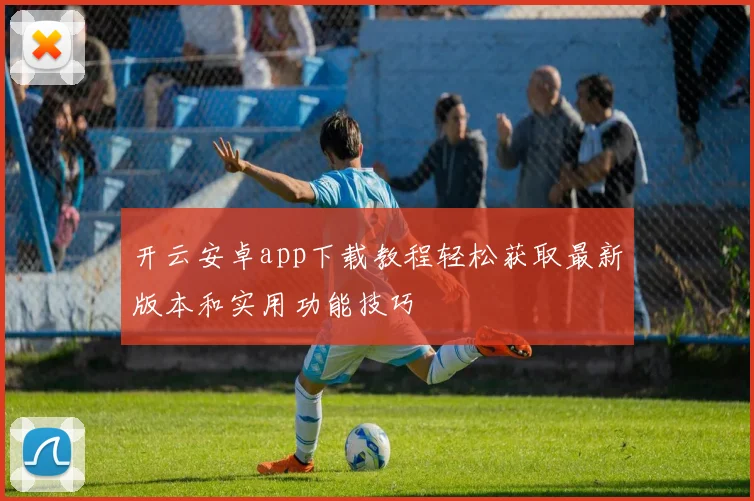 开云安卓app下载教程轻松获取最新版本和实用功能技巧