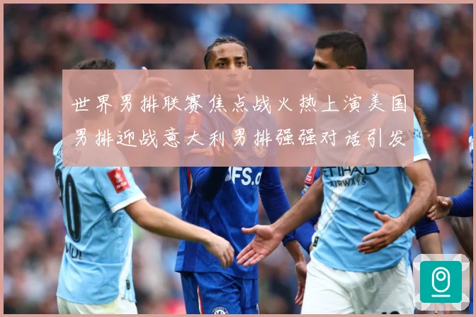 世界男排联赛焦点战火热上演美国男排迎战意大利男排强强对话引发球迷期待