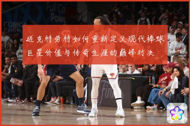 迈克特劳特如何重新定义现代棒球巨星价值与传奇生涯的巅峰对决