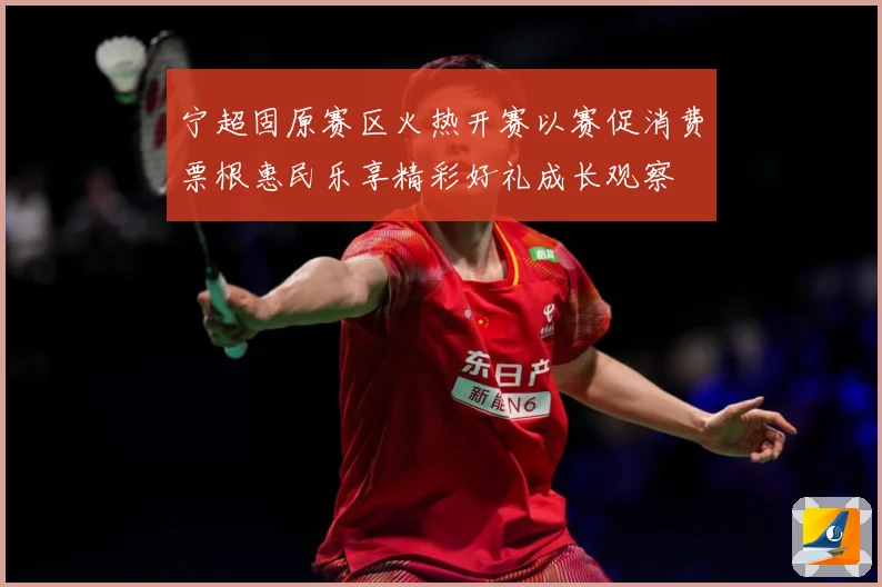 宁超固原赛区火热开赛以赛促消费票根惠民乐享精彩好礼成长观察