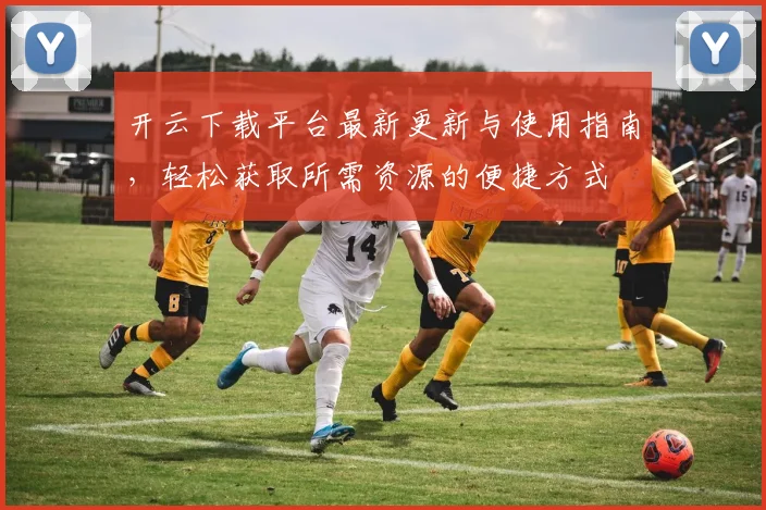 开云下载平台最新更新与使用指南，轻松获取所需资源的便捷方式