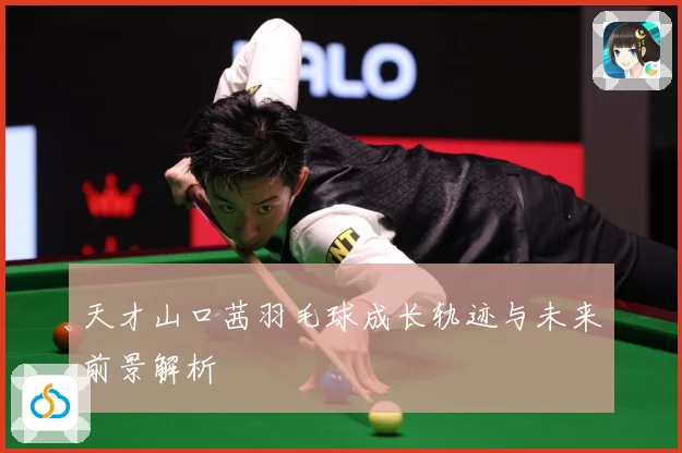 天才山口茜羽毛球成长轨迹与未来前景解析