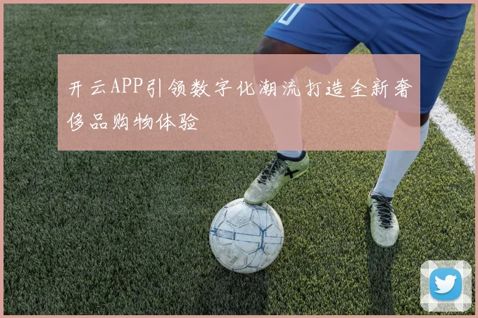 开云APP引领数字化潮流打造全新奢侈品购物体验