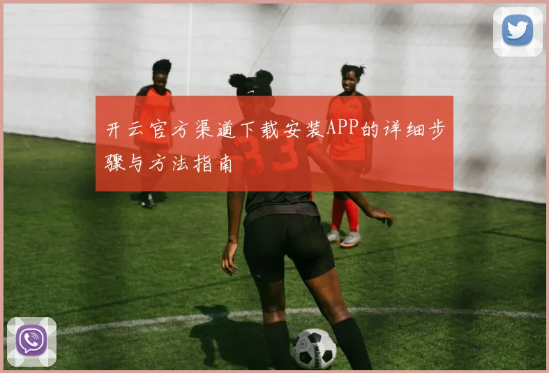 开云官方渠道下载安装APP的详细步骤与方法指南