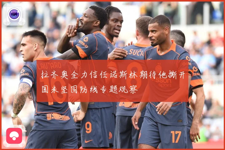 拉齐奥全力信任诺斯林期待他撕开国米坚固防线专题观察