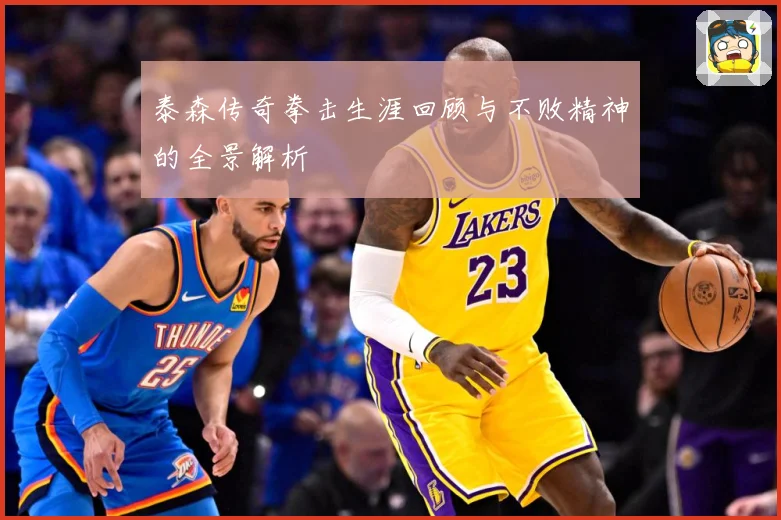 泰森传奇拳击生涯回顾与不败精神的全景解析