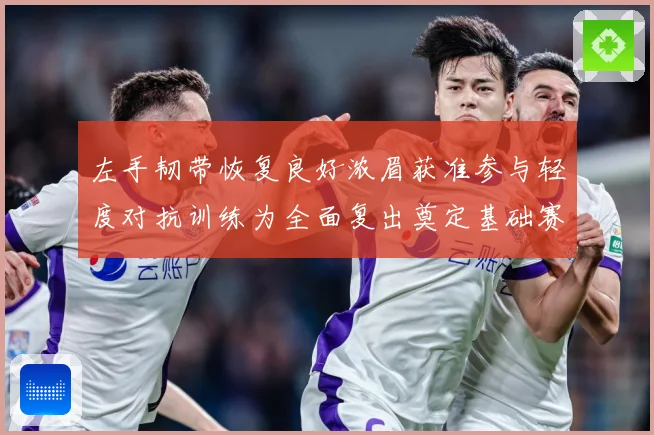 左手韧带恢复良好浓眉获准参与轻度对抗训练为全面复出奠定基础赛场复盘