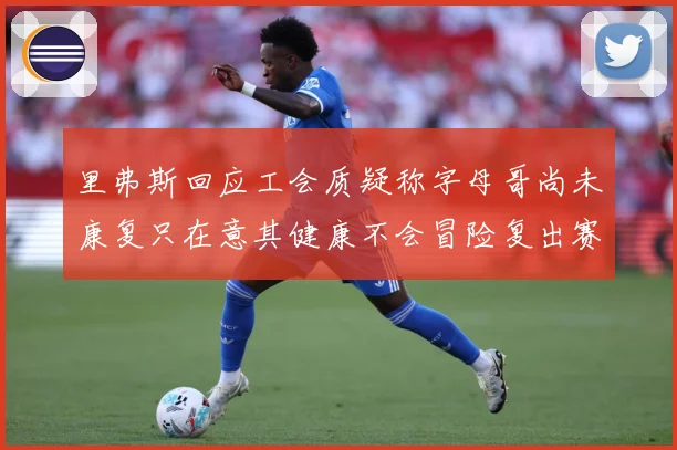 里弗斯回应工会质疑称字母哥尚未康复只在意其健康不会冒险复出赛场复盘