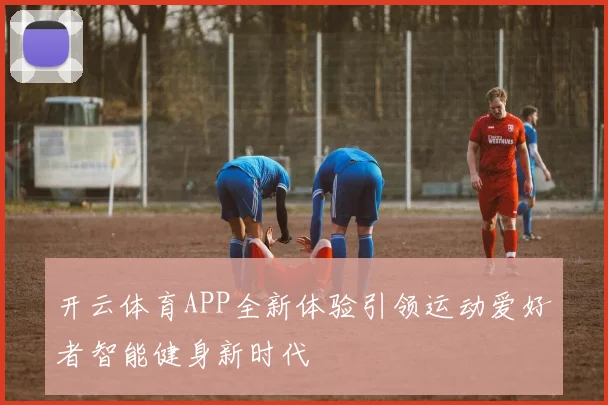 开云体育APP全新体验引领运动爱好者智能健身新时代