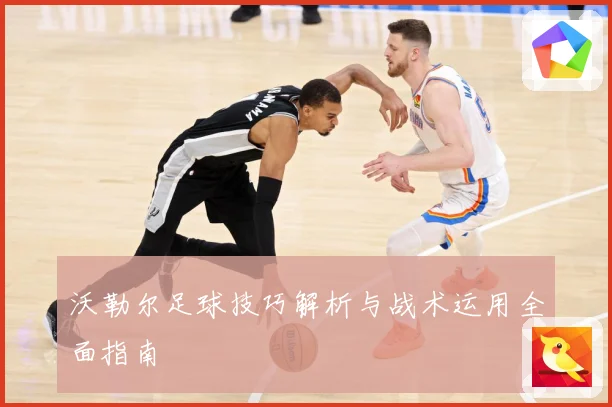 沃勒尔足球技巧解析与战术运用全面指南