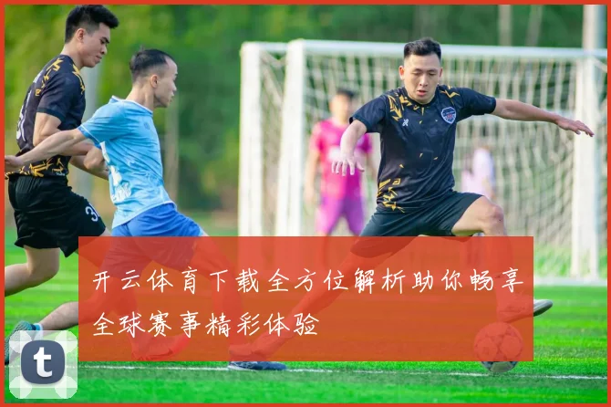 开云体育下载全方位解析助你畅享全球赛事精彩体验