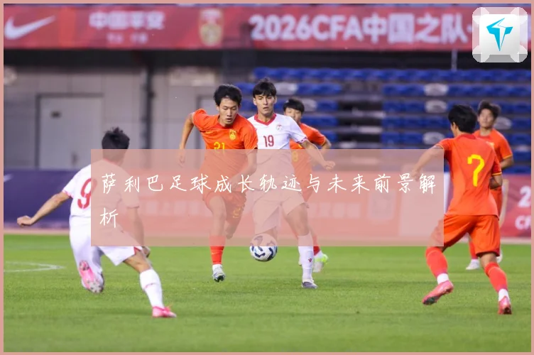 萨利巴足球成长轨迹与未来前景解析
