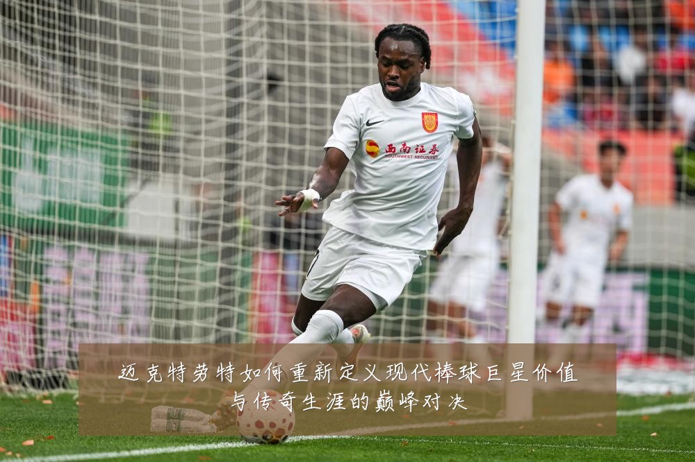 迈克特劳特如何重新定义现代棒球巨星价值与传奇生涯的巅峰对决