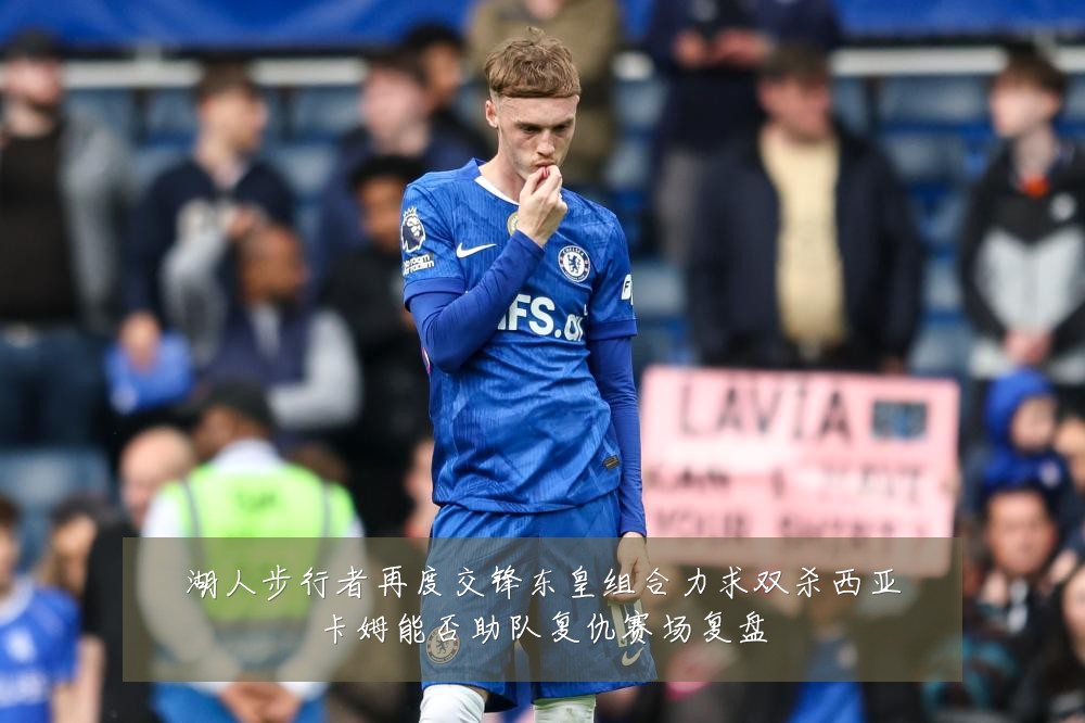 湖人步行者再度交锋东皇组合力求双杀西亚卡姆能否助队复仇赛场复盘